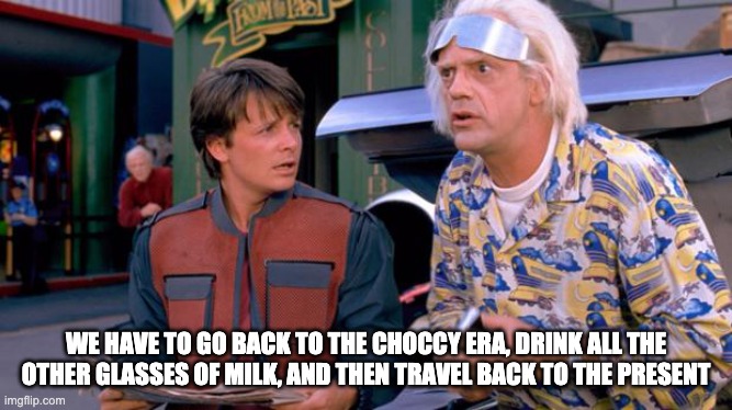 We have to go back | WE HAVE TO GO BACK TO THE CHOCCY ERA, DRINK ALL THE OTHER GLASSES OF MILK, AND THEN TRAVEL BACK TO THE PRESENT | image tagged in we have to go back | made w/ Imgflip meme maker