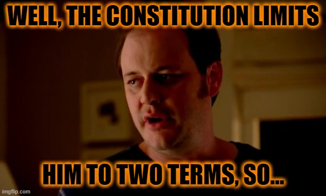 Jake from state farm | WELL, THE CONSTITUTION LIMITS HIM TO TWO TERMS, SO... | image tagged in jake from state farm | made w/ Imgflip meme maker