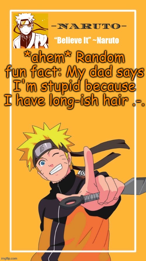 reposting this cause not many people saw this before- also, this is literally not a joke- I'm for reals here- | *ahem* Random fun fact: My dad says I'm stupid because I have long-ish hair .-. | image tagged in yes another naruto temp | made w/ Imgflip meme maker