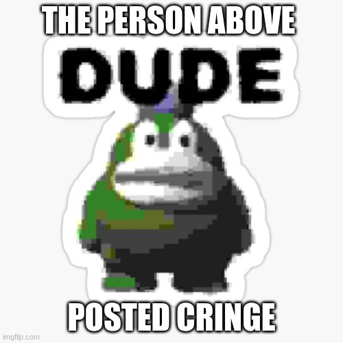 dude spike | THE PERSON ABOVE; POSTED CRINGE | image tagged in dude spike | made w/ Imgflip meme maker