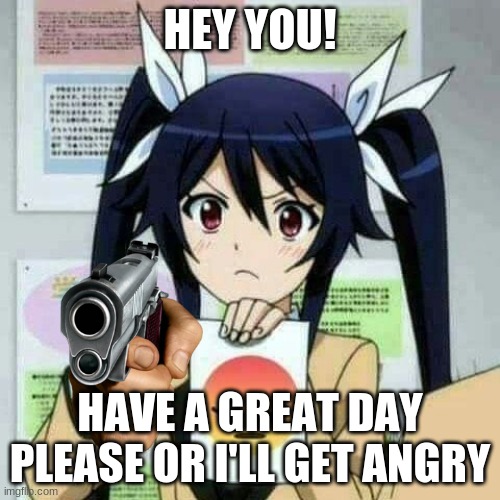 Have a great day! |  HEY YOU! HAVE A GREAT DAY PLEASE OR I'LL GET ANGRY | image tagged in anime,anime meme,good day,happy | made w/ Imgflip meme maker