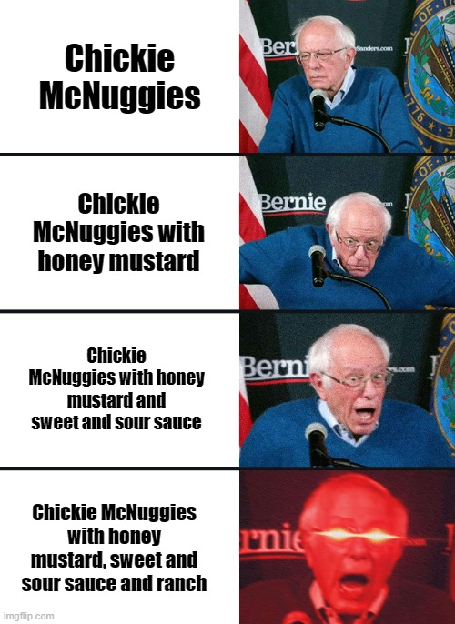 It tastes so beautiful trust me | Chickie McNuggies; Chickie McNuggies with honey mustard; Chickie McNuggies with honey mustard and sweet and sour sauce; Chickie McNuggies with honey mustard, sweet and sour sauce and ranch | image tagged in bernie sanders reaction nuked | made w/ Imgflip meme maker