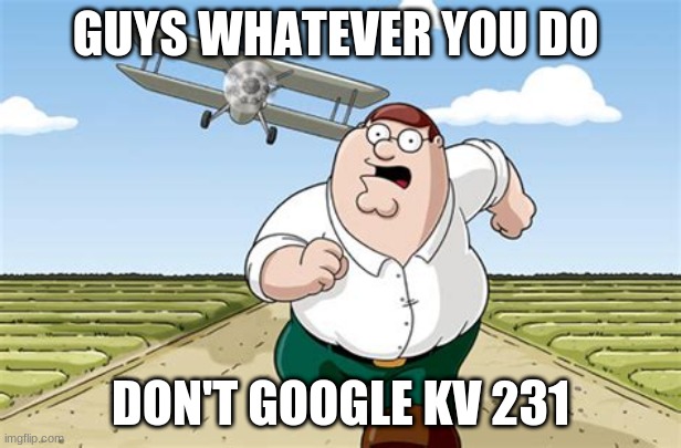 no!!!! dont o it guys!!! | GUYS WHATEVER YOU DO; DON'T GOOGLE KV 231 | image tagged in worst mistake of my life | made w/ Imgflip meme maker