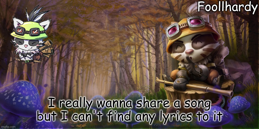;-; | I really wanna share a song but I can't find any lyrics to it | image tagged in badger teemo temp | made w/ Imgflip meme maker