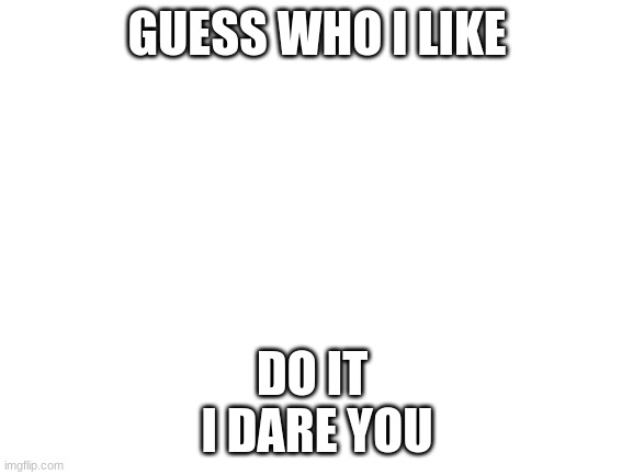 Blank White Template | GUESS WHO I LIKE; DO IT 
I DARE YOU | image tagged in blank white template | made w/ Imgflip meme maker