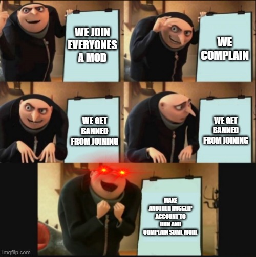 5 panel gru meme | WE JOIN EVERYONES A MOD; WE COMPLAIN; WE GET BANNED FROM JOINING; WE GET BANNED FROM JOINING; MAKE ANOTHER IMGGLIP ACCOUNT TO JOIN AND COMPLAIN SOME MORE | image tagged in 5 panel gru meme | made w/ Imgflip meme maker