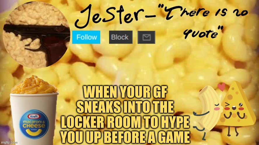 . | WHEN YOUR GF SNEAKS INTO THE LOCKER ROOM TO HYPE YOU UP BEFORE A GAME | image tagged in jester mac n cheese temp | made w/ Imgflip meme maker