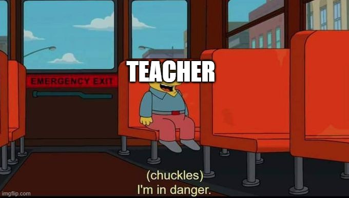 TEACHER | image tagged in im in danger | made w/ Imgflip meme maker