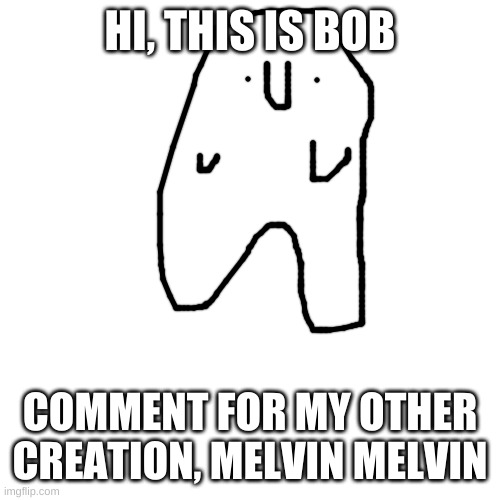 bob | HI, THIS IS BOB; COMMENT FOR MY OTHER CREATION, MELVIN MELVIN | image tagged in memes,blank transparent square | made w/ Imgflip meme maker