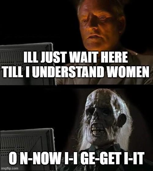 WOMAN O WOMAN | ILL JUST WAIT HERE TILL I UNDERSTAND WOMEN; O N-NOW I-I GE-GET I-IT | image tagged in memes,i'll just wait here | made w/ Imgflip meme maker