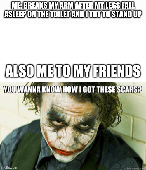 Want ot know how I got these scars... | ME: BREAKS MY ARM AFTER MY LEGS FALL ASLEEP ON THE TOILET AND I TRY TO STAND UP; ALSO ME TO MY FRIENDS | image tagged in blank white page | made w/ Imgflip meme maker