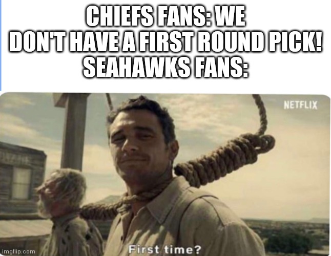 Yee | CHIEFS FANS: WE DON'T HAVE A FIRST ROUND PICK!
SEAHAWKS FANS: | image tagged in first time | made w/ Imgflip meme maker