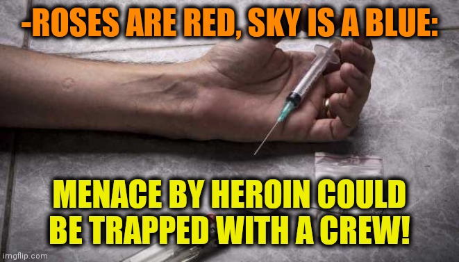 -Dealing same. | -ROSES ARE RED, SKY IS A BLUE:; MENACE BY HEROIN COULD BE TRAPPED WITH A CREW! | image tagged in heroin,habits,bad joke,screw,chemicals,roses are red | made w/ Imgflip meme maker