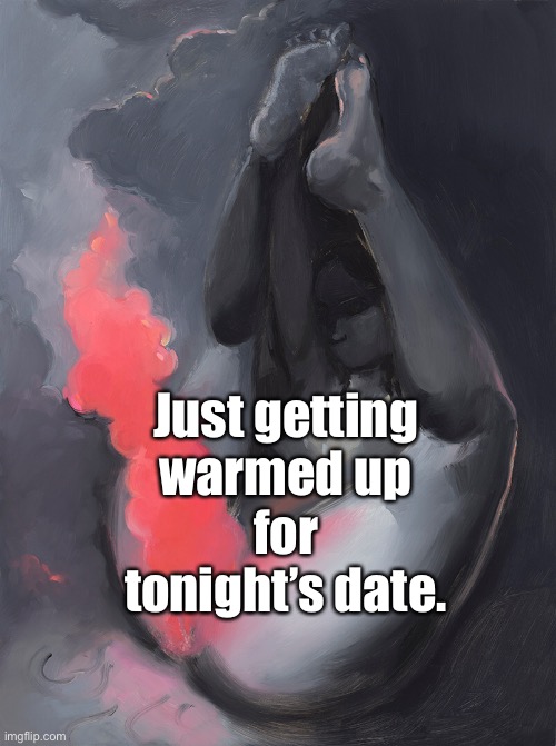 Just getting warmed up for tonight’s date. | made w/ Imgflip meme maker