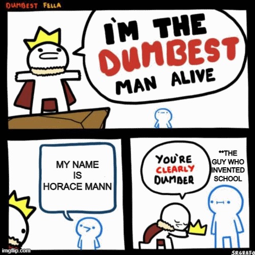 I'm the dumbest man alive | **THE GUY WHO INVENTED SCHOOL; MY NAME IS HORACE MANN | image tagged in i'm the dumbest man alive | made w/ Imgflip meme maker