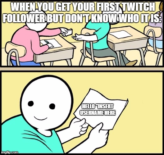 Wholesome note passing | WHEN YOU GET YOUR FIRST TWITCH FOLLOWER BUT DON'T KNOW WHO IT IS:; HELLO "INSERT USERNAME HERE | image tagged in wholesome note passing | made w/ Imgflip meme maker