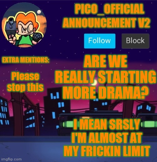 I can't take this any longer! | ARE WE REALLY STARTING MORE DRAMA? Please stop this; I MEAN SRSLY I'M ALMOST AT MY FRICKIN LIMIT | image tagged in pico_official announcement v2 | made w/ Imgflip meme maker