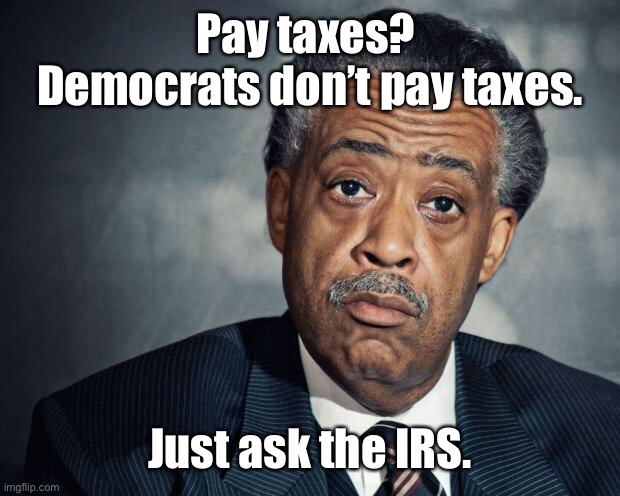 al sharpton racist | Pay taxes?  Democrats don’t pay taxes. Just ask the IRS. | image tagged in al sharpton racist | made w/ Imgflip meme maker
