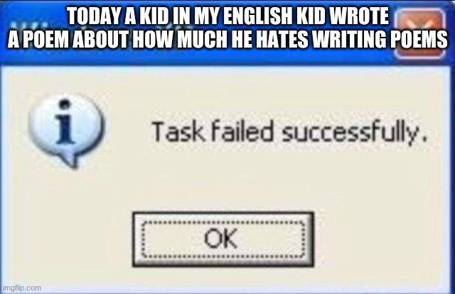 Task failed successfully | TODAY A KID IN MY ENGLISH KID WROTE A POEM ABOUT HOW MUCH HE HATES WRITING POEMS | image tagged in task failed successfully,poem,poetry,poems | made w/ Imgflip meme maker