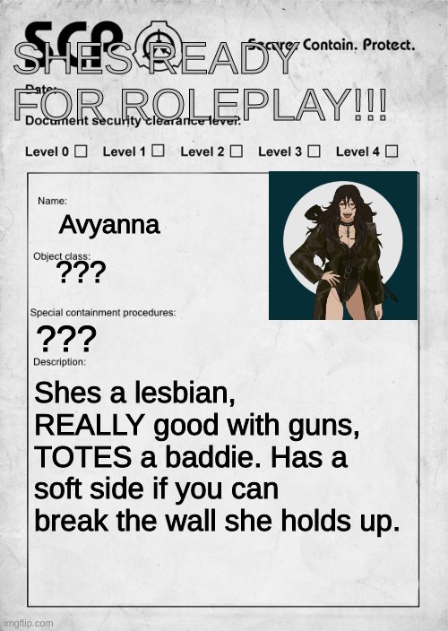 NEW OC! (Sorry mods, I foregot to add the roleplay part on one of my ocs, so it had to be denied, Rlly srry!) | SHES READY FOR ROLEPLAY!!! Avyanna; ??? ??? Shes a lesbian, REALLY good with guns, TOTES a baddie. Has a soft side if you can break the wall she holds up. | image tagged in scp document | made w/ Imgflip meme maker
