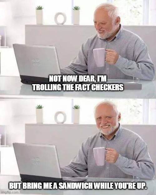 Hide the Pain Harold | NOT NOW DEAR, I'M TROLLING THE FACT CHECKERS; BUT BRING ME A SANDWICH WHILE YOU'RE UP. | image tagged in memes,hide the pain harold | made w/ Imgflip meme maker