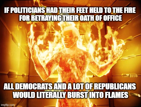 Most Politicians Are On The Take At One Level Or Another | IF POLITICIANS HAD THEIR FEET HELD TO THE FIRE 
FOR BETRAYING THEIR OATH OF OFFICE; ALL DEMOCRATS AND A LOT OF REPUBLICANS 
WOULD LITERALLY BURST INTO FLAMES | image tagged in human torch | made w/ Imgflip meme maker