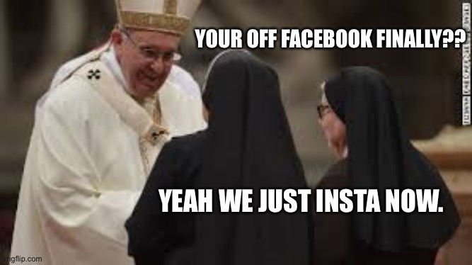 two girls one priest | YOUR OFF FACEBOOK FINALLY?? YEAH WE JUST INSTA NOW. | image tagged in two girls one priest | made w/ Imgflip meme maker