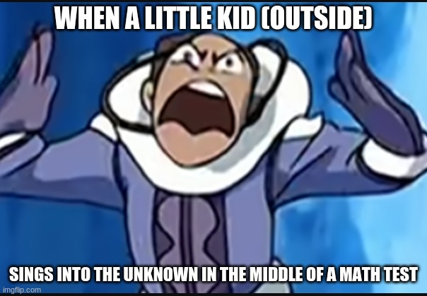 Some can relate | WHEN A LITTLE KID (OUTSIDE); SINGS INTO THE UNKNOWN IN THE MIDDLE OF A MATH TEST | image tagged in avatar the last airbender,socially awesome awkward penguin,i think we all know where this is going | made w/ Imgflip meme maker