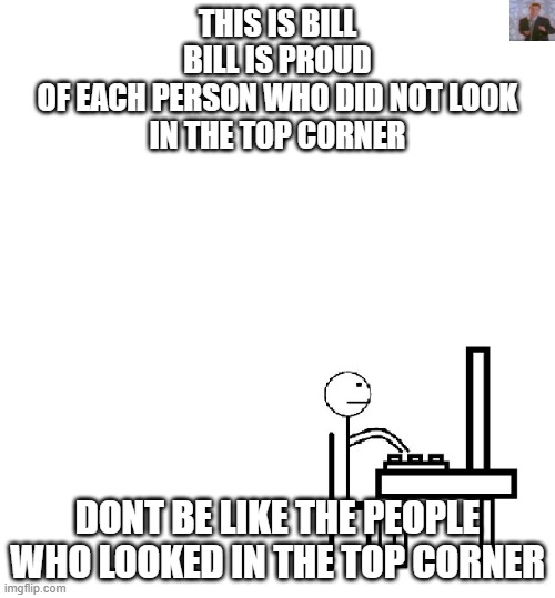 This is bill | THIS IS BILL
BILL IS PROUD
OF EACH PERSON WHO DID NOT LOOK
IN THE TOP CORNER; DONT BE LIKE THE PEOPLE WHO LOOKED IN THE TOP CORNER | image tagged in this is bill | made w/ Imgflip meme maker