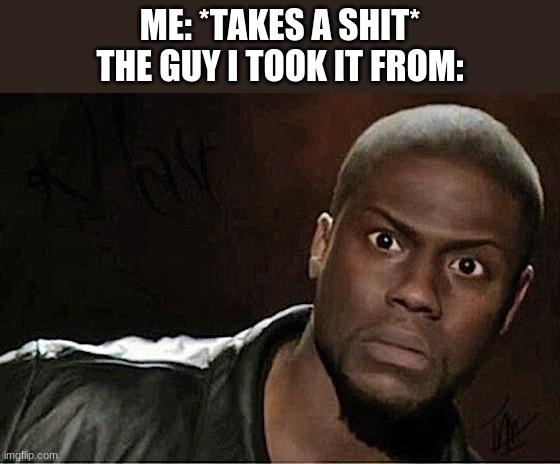 lol | ME: *TAKES A SHIT*
THE GUY I TOOK IT FROM: | image tagged in memes,kevin hart | made w/ Imgflip meme maker