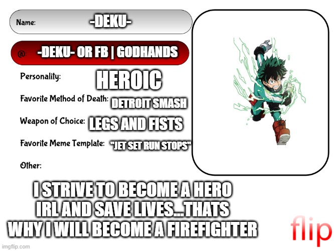 welp, i had to do one, so here ya go! | -DEKU-; -DEKU- OR FB | GODHANDS; HEROIC; DETROIT SMASH; LEGS AND FISTS; "JET SET RUN STOPS"; I STRIVE TO BECOME A HERO IRL AND SAVE LIVES...THATS WHY I WILL BECOME A FIREFIGHTER | image tagged in unofficial msmg user card | made w/ Imgflip meme maker