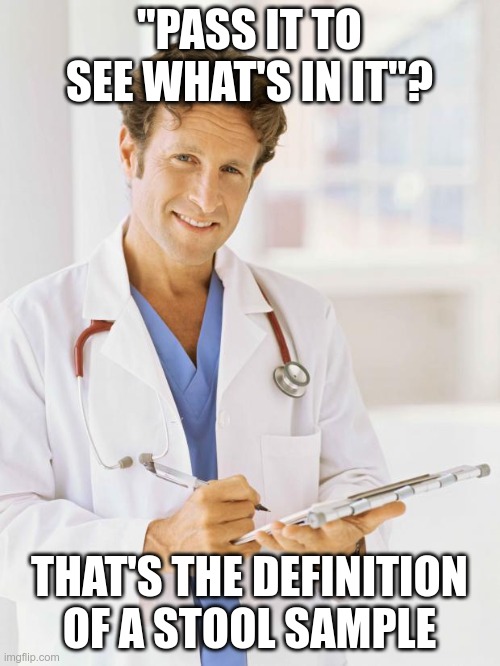 Doctor | "PASS IT TO SEE WHAT'S IN IT"? THAT'S THE DEFINITION OF A STOOL SAMPLE | image tagged in doctor | made w/ Imgflip meme maker