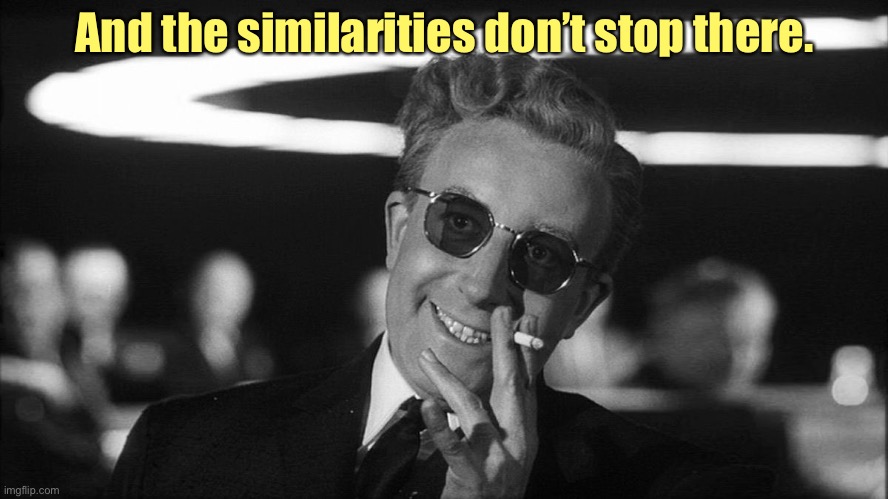 Doctor Strangelove says... | And the similarities don’t stop there. | image tagged in doctor strangelove says | made w/ Imgflip meme maker