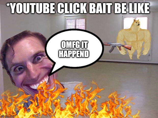 Empty Room | *YOUTUBE CLICK BAIT BE LIKE; OMFG IT HAPPEND | image tagged in empty room | made w/ Imgflip meme maker