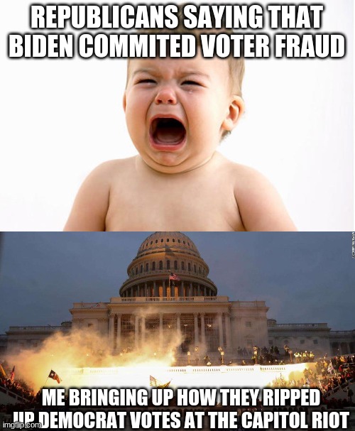 capitol on fire | REPUBLICANS SAYING THAT BIDEN COMMITED VOTER FRAUD; ME BRINGING UP HOW THEY RIPPED UP DEMOCRAT VOTES AT THE CAPITOL RIOT | image tagged in whining baby,capitol uprising | made w/ Imgflip meme maker