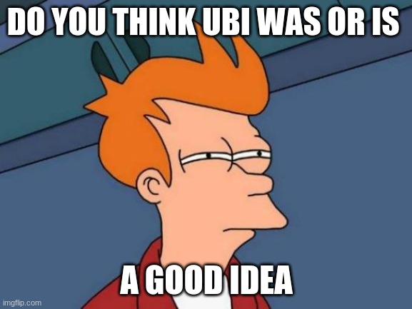 Futurama Fry |  DO YOU THINK UBI WAS OR IS; A GOOD IDEA | image tagged in futurama fry,ubi | made w/ Imgflip meme maker