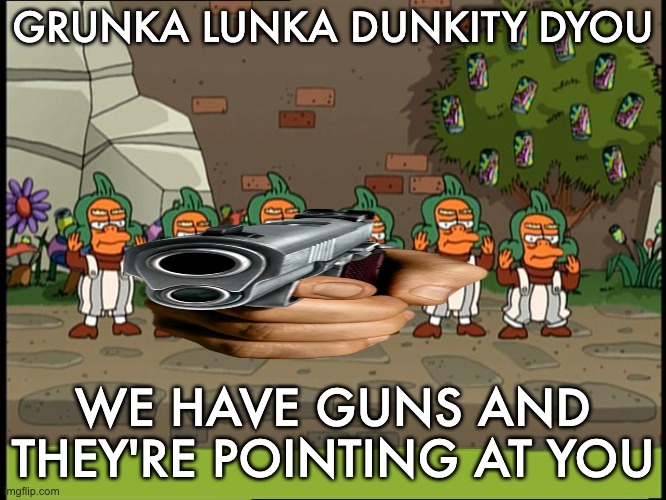Futurama Slurm Workers | GRUNKA LUNKA DUNKITY DYOU WE HAVE GUNS AND THEY'RE POINTING AT YOU | image tagged in futurama slurm workers | made w/ Imgflip meme maker