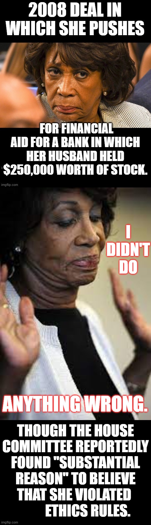 Watching Your Money Disappear... Maxine Waters Conflict Of Interest | I DIDN'T DO; ANYTHING WRONG. THOUGH THE HOUSE COMMITTEE REPORTEDLY FOUND "SUBSTANTIAL REASON" TO BELIEVE THAT SHE VIOLATED            ETHICS RULES. | image tagged in memes,politics,maxine waters,conflict of interest,disappearing,money in politics | made w/ Imgflip meme maker