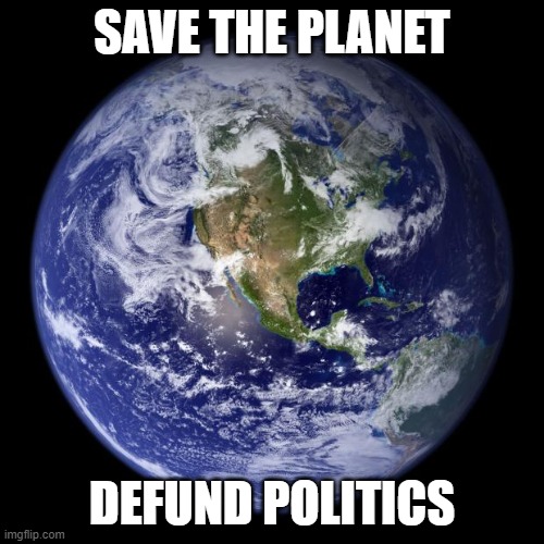 earth | SAVE THE PLANET; DEFUND POLITICS | image tagged in earth | made w/ Imgflip meme maker