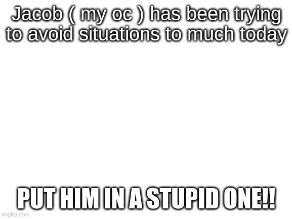 Rp thing lol | Jacob ( my oc ) has been trying to avoid situations to much today; PUT HIM IN A STUPID ONE!! | image tagged in blank white template | made w/ Imgflip meme maker