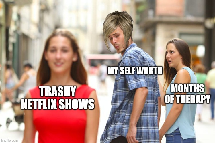 Distracted Boyfriend Meme | MY SELF WORTH; MONTHS OF THERAPY; TRASHY NETFLIX SHOWS | image tagged in memes,distracted boyfriend,memes | made w/ Imgflip meme maker