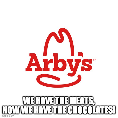 Arby's We Have the Cancer | WE HAVE THE MEATS, NOW WE HAVE THE CHOCOLATES! | image tagged in arby's we have the cancer | made w/ Imgflip meme maker