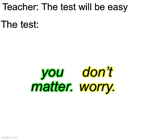 How do I read this correctly? | Teacher: The test will be easy; The test:; you matter. don’t worry. | image tagged in blank white template | made w/ Imgflip meme maker