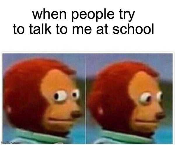 Monkey Puppet | when people try to talk to me at school | image tagged in memes,monkey puppet | made w/ Imgflip meme maker