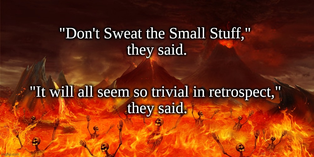 "Don't Sweat the Small Stuff" | "Don't Sweat the Small Stuff," 
they said. "It will all seem so trivial in retrospect," 
they said. | image tagged in small stuff,don't sweat,they said,hellfire | made w/ Imgflip meme maker