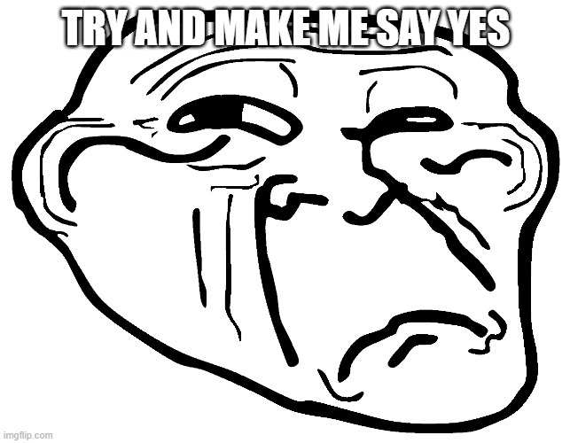 Sad Troll Face | TRY AND MAKE ME SAY YES | image tagged in sad troll face | made w/ Imgflip meme maker