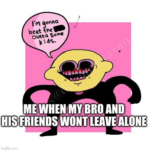 I’m gonna beat the kids Lemon Demon | ME WHEN MY BRO AND HIS FRIENDS WONT LEAVE ALONE | image tagged in i m gonna beat the kids lemon demon | made w/ Imgflip meme maker