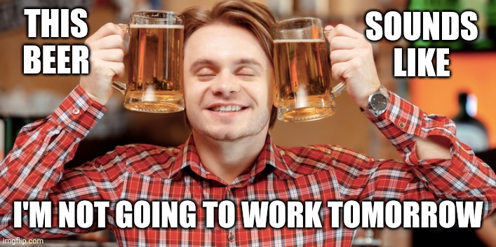 I'LL STAY HOME AND TAKE CARE OF MY HANGOVER | SOUNDS LIKE; THIS BEER; I'M NOT GOING TO WORK TOMORROW | image tagged in work,drunk,alcohol,work sucks,beer | made w/ Imgflip meme maker