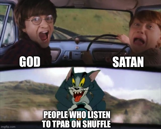 Tom chasing Harry and Ron Weasly | SATAN; GOD; PEOPLE WHO LISTEN TO TPAB ON SHUFFLE | image tagged in tom chasing harry and ron weasly | made w/ Imgflip meme maker