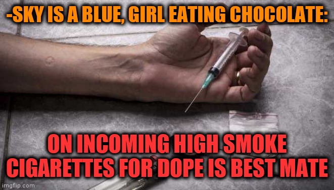 -Both. Together. | -SKY IS A BLUE, GIRL EATING CHOCOLATE:; ON INCOMING HIGH SMOKE CIGARETTES FOR DOPE IS BEST MATE | image tagged in heroin,chocolate milk,cigarettes,big smoke,boy,don't do drugs | made w/ Imgflip meme maker